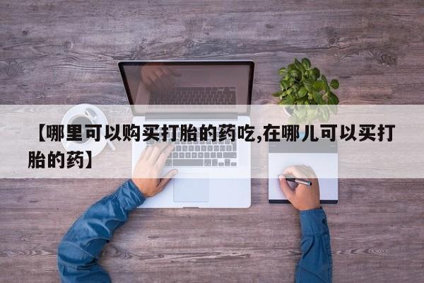 私人医院 打胎药吗【哪里可以购买打胎的药吃,在哪儿可以买打胎的药】