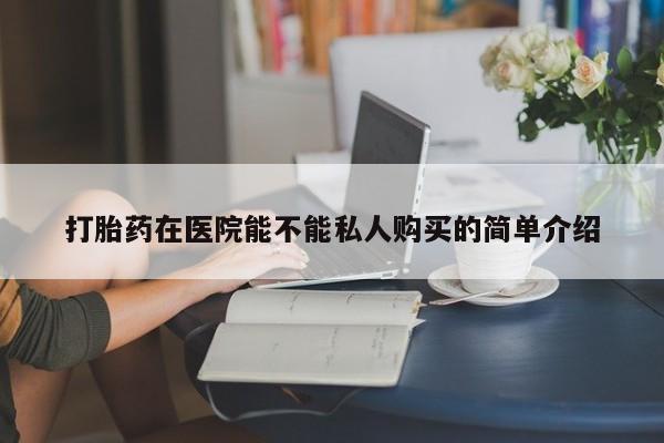私人医院 打胎药吗打胎药在医院能不能私人购买的简单介绍