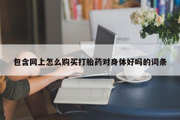 私人医院 打胎药吗包含网上怎么购买打胎药对身体好吗的词条