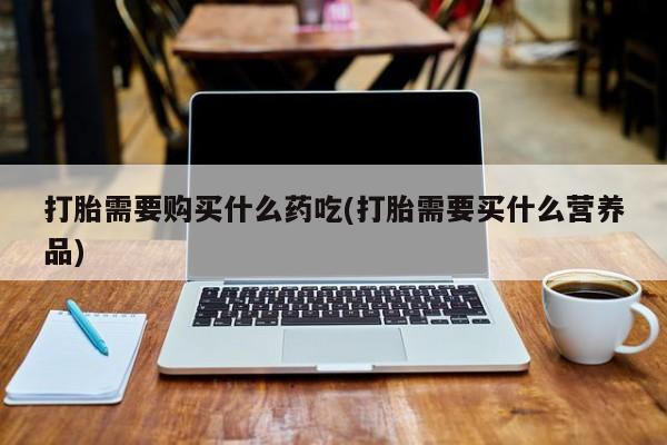 私人医院 打胎药吗打胎需要购买什么药吃(打胎需要买什么营养品)