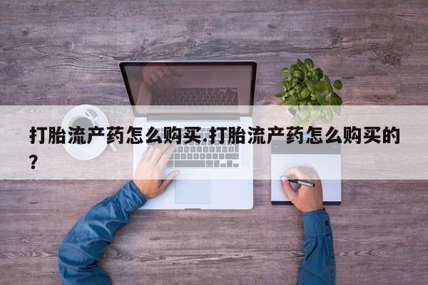私人医院 打胎药吗打胎流产药怎么购买.打胎流产药怎么购买的？